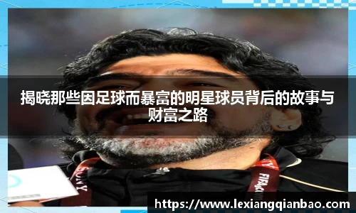 揭晓那些因足球而暴富的明星球员背后的故事与财富之路